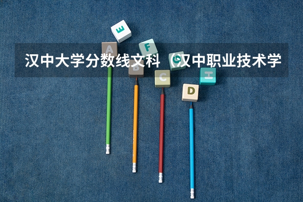 汉中大学分数线文科（汉中职业技术学院分数线）