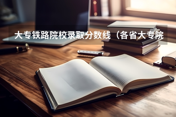 大专铁路院校录取分数线（各省大专院校录取分数线）