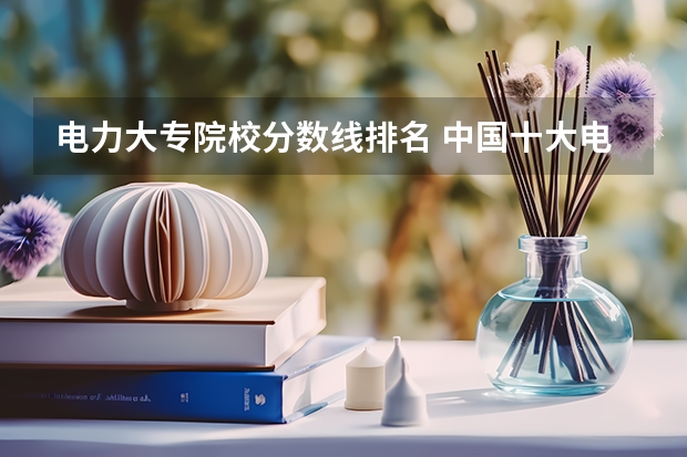 电力大专院校分数线排名 中国十大电力大学录取分数线？