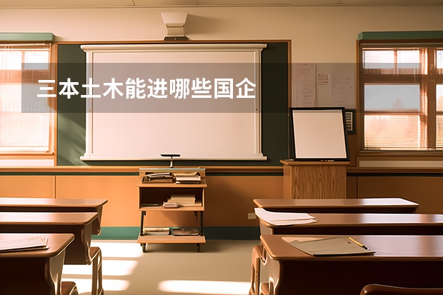三本土木能进哪些国企