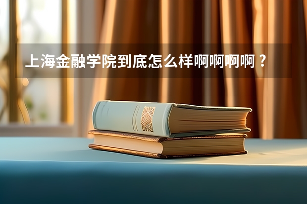 上海金融学院到底怎么样啊啊啊啊 ?!