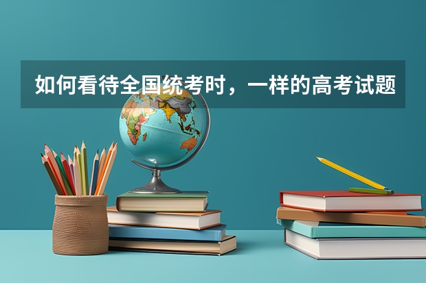 如何看待全国统考时，一样的高考试题，北京分数线比其他省份低120分以上？