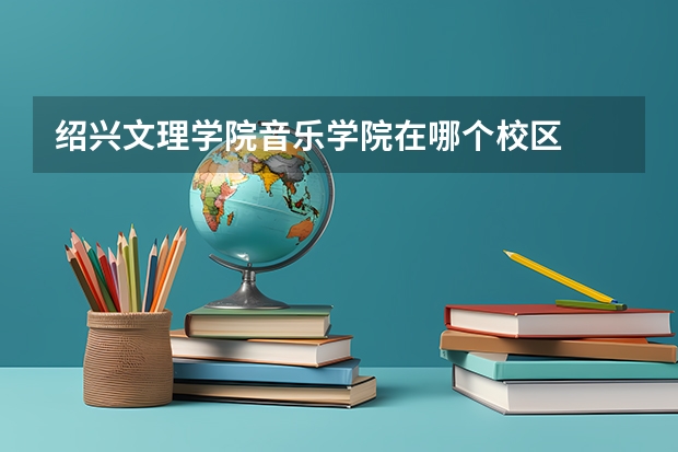 绍兴文理学院音乐学院在哪个校区