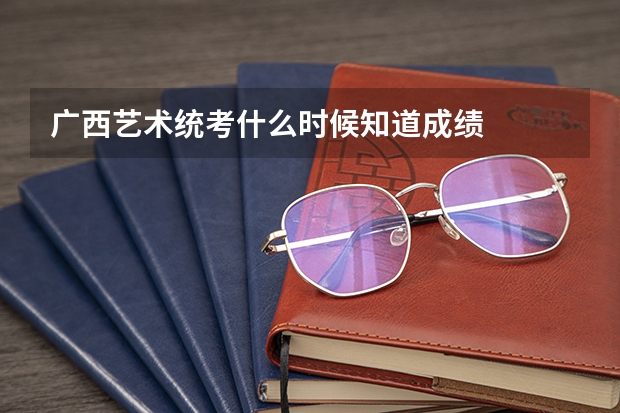 广西艺术统考什么时候知道成绩