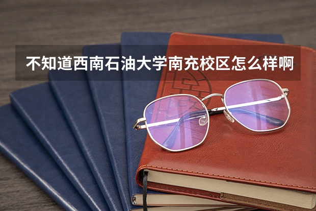 不知道西南石油大学南充校区怎么样啊