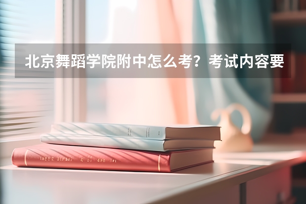 北京舞蹈学院附中怎么考？考试内容要求盘点！