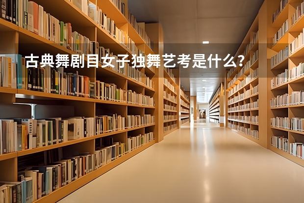 古典舞剧目女子独舞艺考是什么？