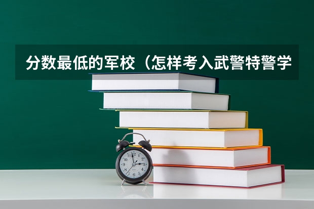 分数最低的军校（怎样考入武警特警学院？）