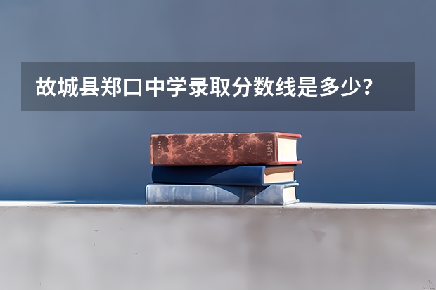 故城县郑口中学录取分数线是多少？