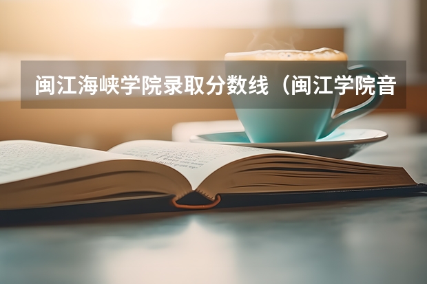 闽江海峡学院录取分数线（闽江学院音乐系分数线）