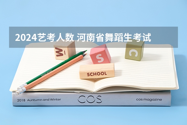 2024艺考人数 河南省舞蹈生考试人数