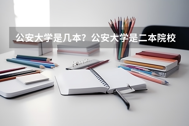 公安大学是几本？公安大学是二本院校吗？