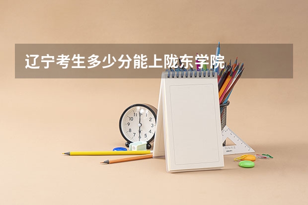 辽宁考生多少分能上陇东学院