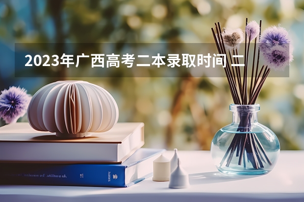 2023年广西高考二本录取时间 二本几号开始录取