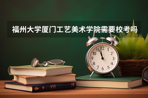 福州大学厦门工艺美术学院需要校考吗