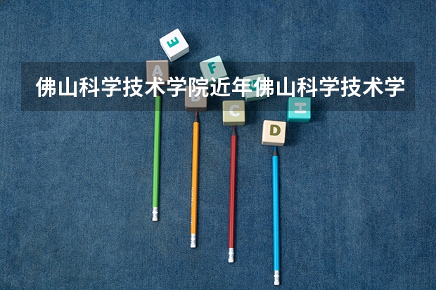 佛山科学技术学院近年佛山科学技术学院录取分数线(佛山科学技术学院录取分数线)