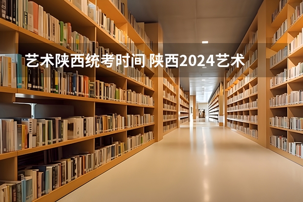 艺术陕西统考时间 陕西2024艺术类专业统考报名时间