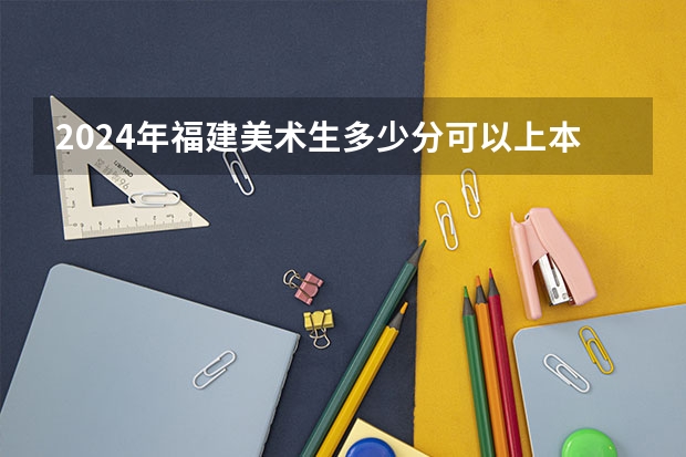 2024年福建美术生多少分可以上本科