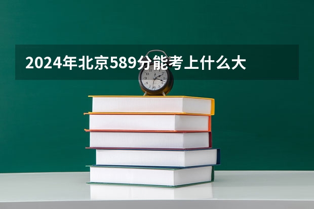 2024年北京589分能考上什么大学?