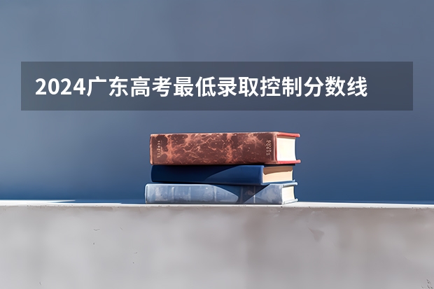 2024广东高考最低录取控制分数线出炉 【最新汇总】 广东高考分数线公布 广东高考分数线一览表