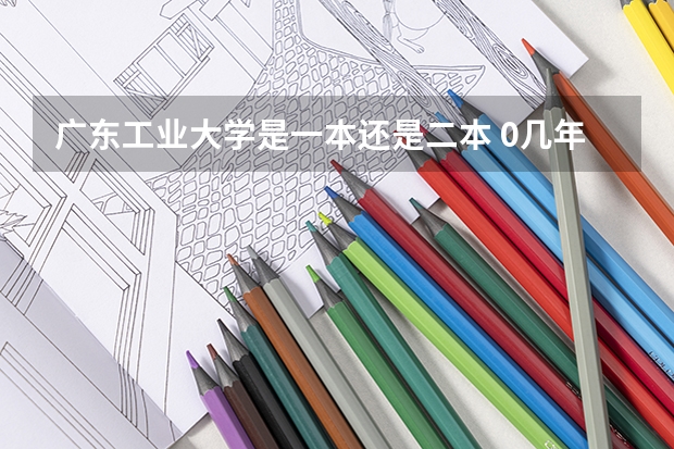 广东工业大学是一本还是二本 0几年高校扩招后广东工业大学降为二本