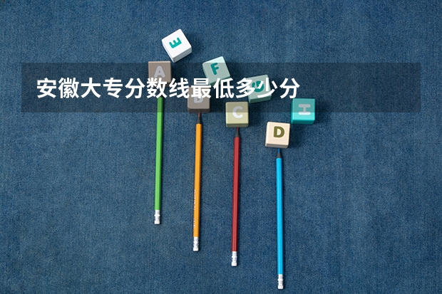 安徽大专分数线最低多少分