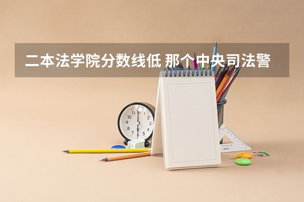 二本法学院分数线低 那个中央司法警官学院是二本，但是招生分数线，在一本线左右。那是不是就没意思了？