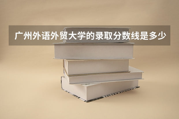 广州外语外贸大学的录取分数线是多少？