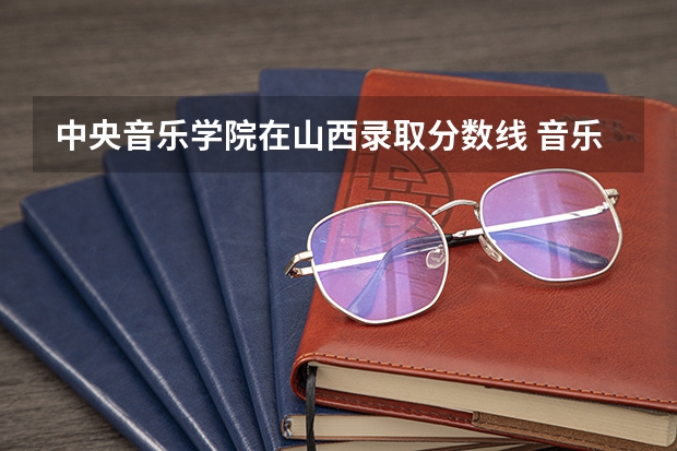 中央音乐学院在山西录取分数线 音乐专业高考分数线