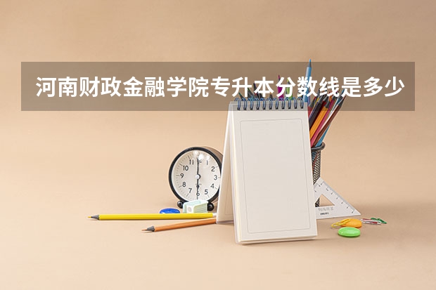 河南财政金融学院专升本分数线是多少？
