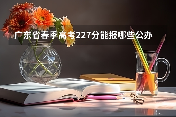 广东省春季高考227分能报哪些公办大专