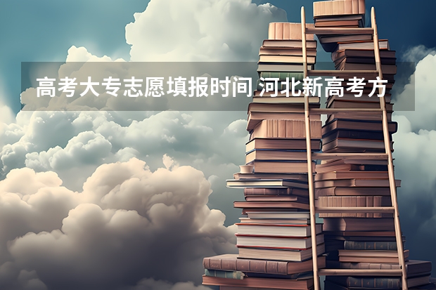高考大专志愿填报时间 河北新高考方案发布 确定3+1+2模式