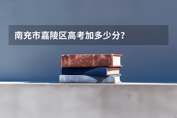 南充市嘉陵区高考加多少分？