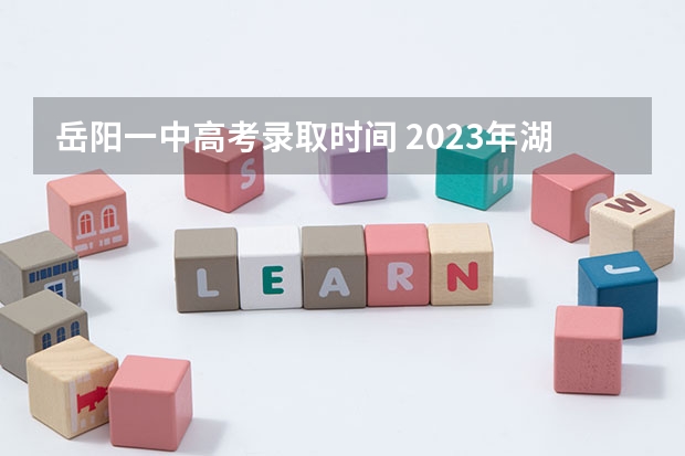 岳阳一中高考录取时间 2023年湖南省高考分数排名