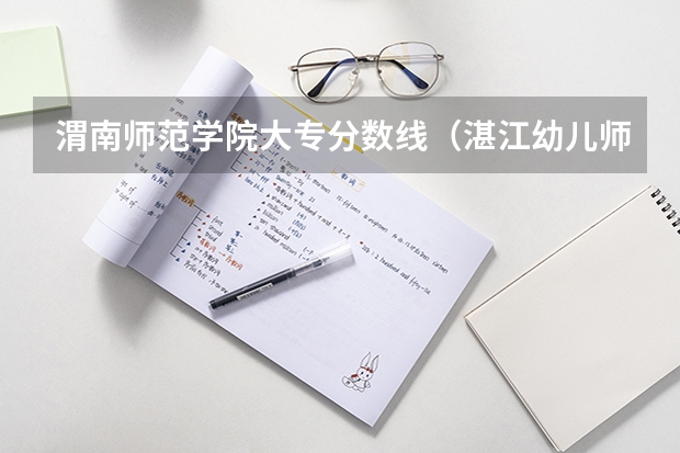 渭南师范学院大专分数线（湛江幼儿师范学校分数线）