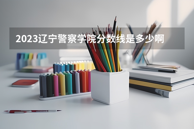 2023辽宁警察学院分数线是多少啊?