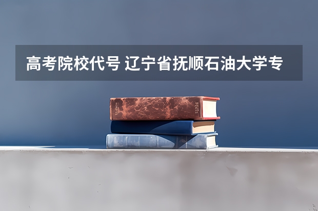 高考院校代号 辽宁省抚顺石油大学专升本的报名时间