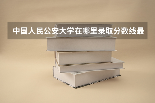 中国人民公安大学在哪里录取分数线最高？