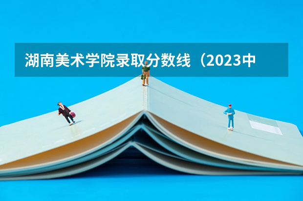 湖南美术学院录取分数线（2023中国前十美术学院排名及分数线）