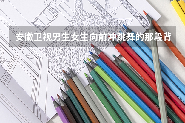 安徽卫视男生女生向前冲跳舞的那段背景音乐叫什么?