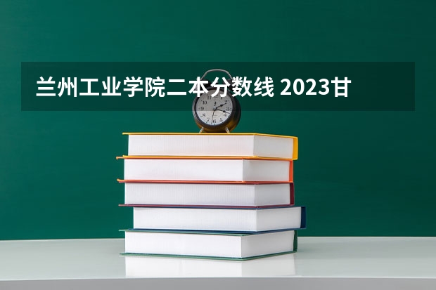 兰州工业学院二本分数线 2023甘肃二本大学排名