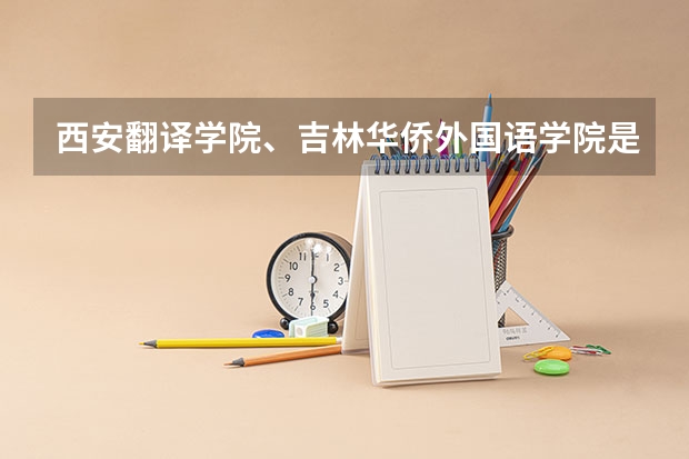 西安翻译学院、吉林华侨外国语学院是二本还是三本？分数线多少？