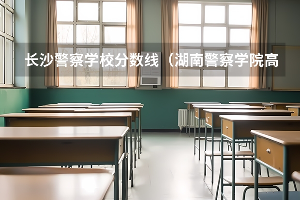 长沙警察学校分数线（湖南警察学院高考分数线）