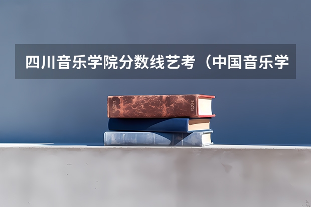 四川音乐学院分数线艺考（中国音乐学院艺考分数线）