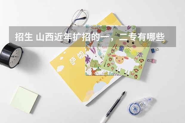 招生 山西近年扩招的一,二专有哪些,最好分低点,大家帮忙拉