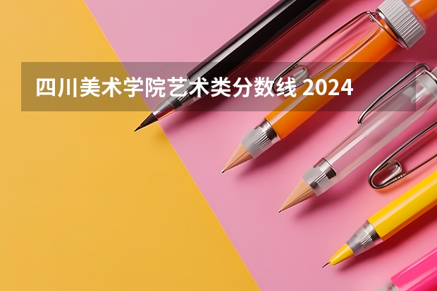 四川美术学院艺术类分数线 2024四川美术学院校考合格分数线最新公布