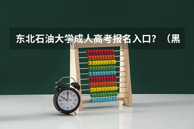 东北石油大学成人高考报名入口？（黑龙江2023年成人高考报名时间及系统报名入口？）