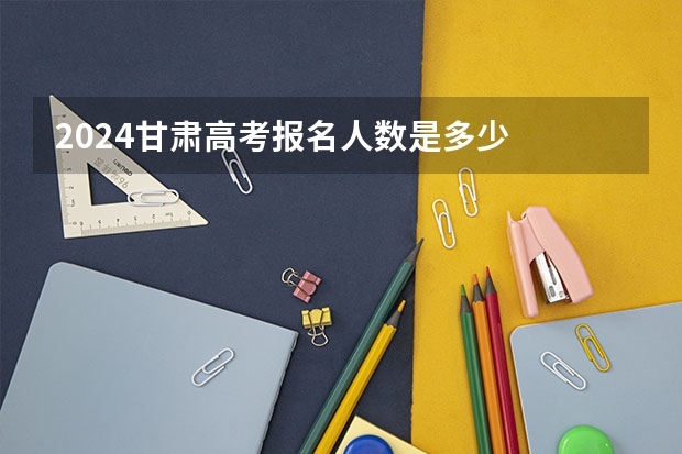 2024甘肃高考报名人数是多少