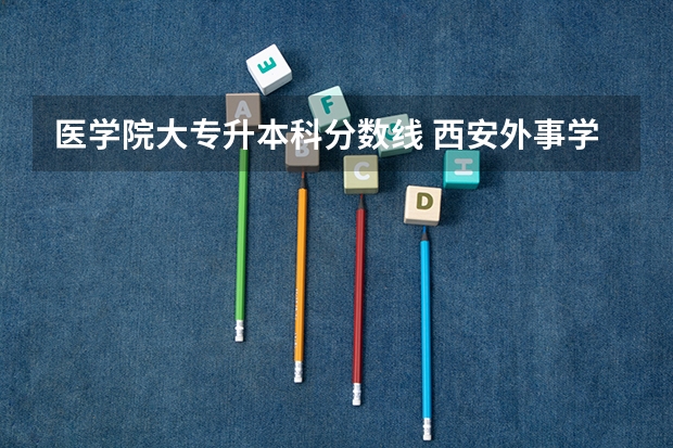 医学院大专升本科分数线 西安外事学院医学院录取分数线