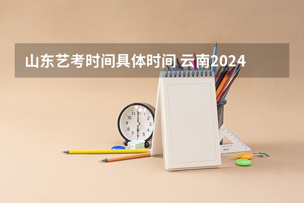 山东艺考时间具体时间 云南2024艺术联考/统考考试时间几月几号